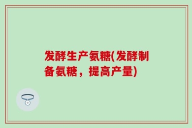 发酵生产氨糖(发酵制备氨糖，提高产量)