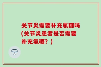 关节炎需要补充氨糖吗(关节炎患者是否需要补充氨糖？)