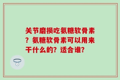 关节磨损吃氨糖软骨素？氨糖软骨素可以用来干什么的？适合谁？