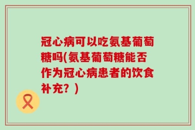 冠心病可以吃氨基葡萄糖吗(氨基葡萄糖能否作为冠心病患者的饮食补充？)