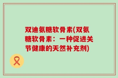 双迪氨糖软骨素(双氨糖软骨素：一种促进关节健康的天然补充剂)