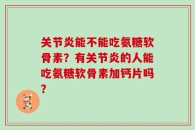 关节炎能不能吃氨糖软骨素？有关节炎的人能吃氨糖软骨素加钙片吗？