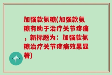 加强款氨糖(加强款氨糖有助于治疗关节疼痛，新标题为：加强款氨糖治疗关节疼痛效果显著)