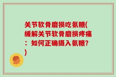 关节软骨磨损吃氨糖(缓解关节软骨磨损疼痛：如何正确摄入氨糖？)
