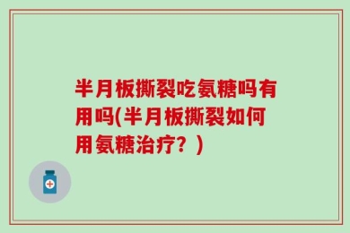 半月板撕裂吃氨糖吗有用吗(半月板撕裂如何用氨糖治疗？)