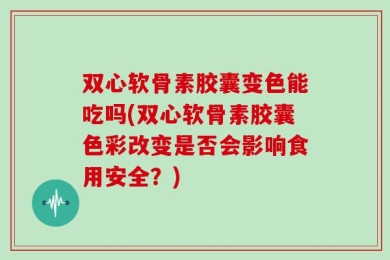 双心软骨素胶囊变色能吃吗(双心软骨素胶囊色彩改变是否会影响食用安全？)