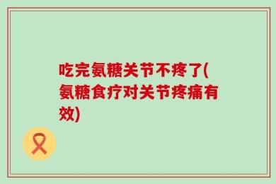 吃完氨糖关节不疼了(氨糖食疗对关节疼痛有效)