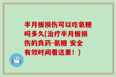 半月板损伤可以吃氨糖吗多久(治疗半月板损伤的良药-氨糖 安全有效时间看这里！)