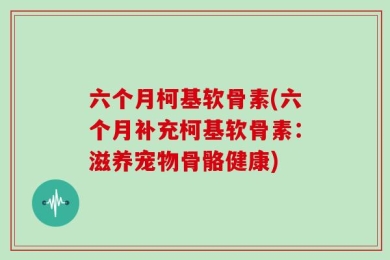 六个月柯基软骨素(六个月补充柯基软骨素：滋养宠物骨骼健康)