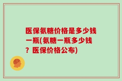 医保氨糖价格是多少钱一瓶(氨糖一瓶多少钱？医保价格公布)