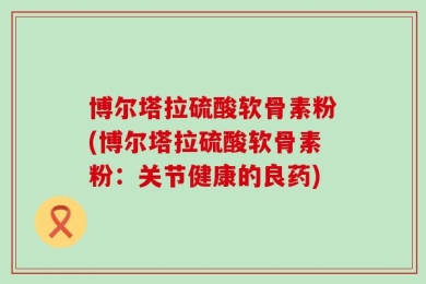 博尔塔拉硫酸软骨素粉(博尔塔拉硫酸软骨素粉：关节健康的良药)