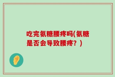 吃完氨糖腰疼吗(氨糖是否会导致腰疼？)