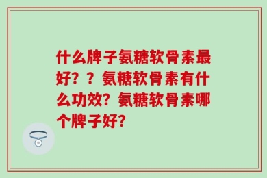 什么牌子氨糖软骨素最好？？氨糖软骨素有什么功效？氨糖软骨素哪个牌子好？