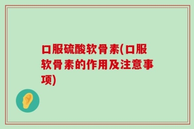 口服硫酸软骨素(口服软骨素的作用及注意事项)