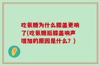 吃氨糖为什么膝盖更响了(吃氨糖后膝盖响声增加的原因是什么？)