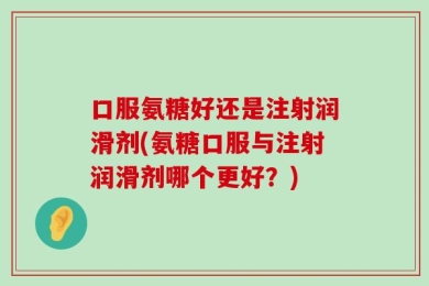 口服氨糖好还是注射润滑剂(氨糖口服与注射润滑剂哪个更好？)