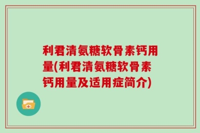 利君清氨糖软骨素钙用量(利君清氨糖软骨素钙用量及适用症简介)