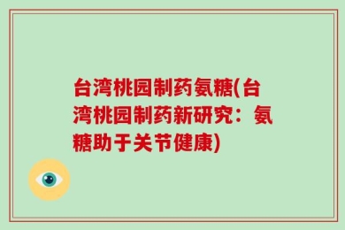 台湾桃园制药氨糖(台湾桃园制药新研究：氨糖助于关节健康)