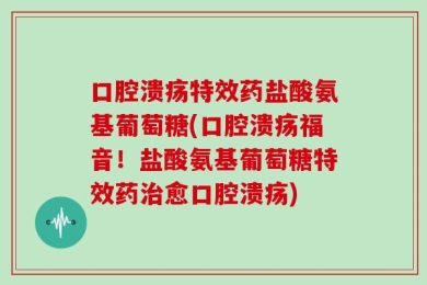 口腔溃疡特效药盐酸氨基葡萄糖(口腔溃疡福音！盐酸氨基葡萄糖特效药治愈口腔溃疡)