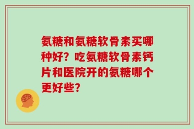 氨糖和氨糖软骨素买哪种好？吃氨糖软骨素钙片和医院开的氨糖哪个更好些？