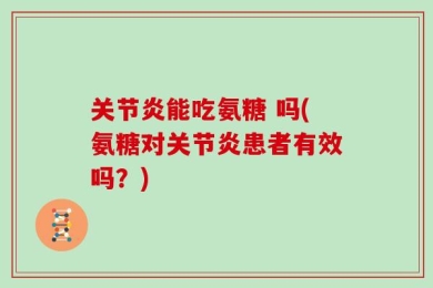 关节炎能吃氨糖 吗(氨糖对关节炎患者有效吗？)