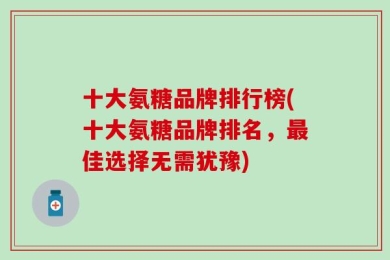 十大氨糖品牌排行榜(十大氨糖品牌排名，最佳选择无需犹豫)