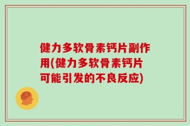 健力多软骨素钙片副作用(健力多软骨素钙片可能引发的不良反应)