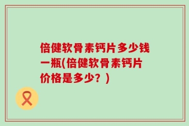 倍健软骨素钙片多少钱一瓶(倍健软骨素钙片价格是多少？)