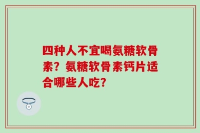 四种人不宜喝氨糖软骨素？氨糖软骨素钙片适合哪些人吃？