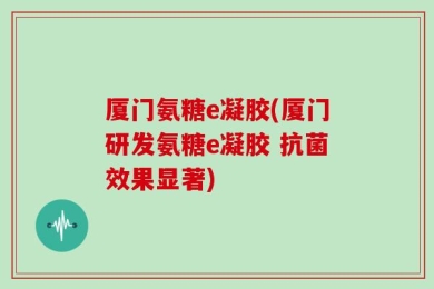 厦门氨糖e凝胶(厦门研发氨糖e凝胶 抗菌效果显著)