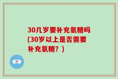 30几岁要补充氨糖吗(30岁以上是否需要补充氨糖？)
