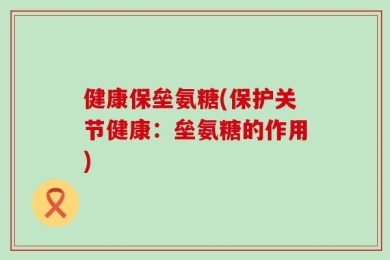 健康保垒氨糖(保护关节健康：垒氨糖的作用)