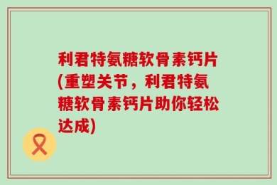 利君特氨糖软骨素钙片(重塑关节，利君特氨糖软骨素钙片助你轻松达成)