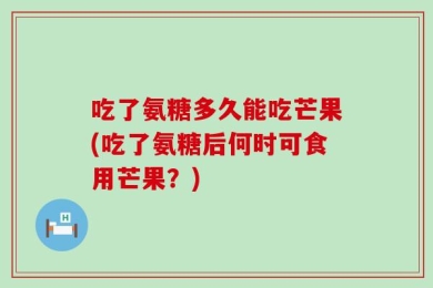 吃了氨糖多久能吃芒果(吃了氨糖后何时可食用芒果？)