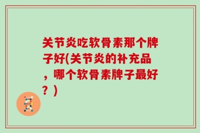 关节炎吃软骨素那个牌子好(关节炎的补充品，哪个软骨素牌子最好？)