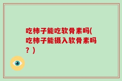 吃柿子能吃软骨素吗(吃柿子能摄入软骨素吗？)