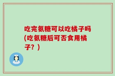 吃完氨糖可以吃橘子吗(吃氨糖后可否食用橘子？)
