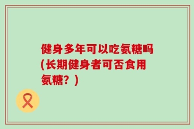 健身多年可以吃氨糖吗(长期健身者可否食用氨糖？)
