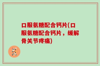 口服氨糖配合钙片(口服氨糖配合钙片，缓解骨关节疼痛)