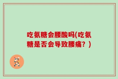 吃氨糖会腰酸吗(吃氨糖是否会导致腰痛？)