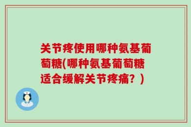 关节疼使用哪种氨基葡萄糖(哪种氨基葡萄糖适合缓解关节疼痛？)