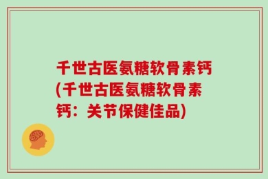 千世古医氨糖软骨素钙(千世古医氨糖软骨素钙：关节保健佳品)
