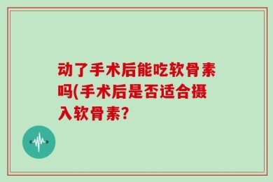 动了手术后能吃软骨素吗(手术后是否适合摄入软骨素？