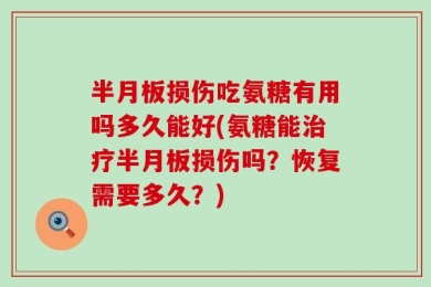 半月板损伤吃氨糖有用吗多久能好(氨糖能治疗半月板损伤吗？恢复需要多久？)