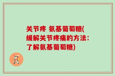 关节疼 氨基葡萄糖(缓解关节疼痛的方法：了解氨基葡萄糖)