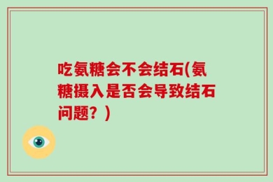 吃氨糖会不会结石(氨糖摄入是否会导致结石问题？)