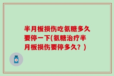 半月板损伤吃氨糖多久要停一下(氨糖治疗半月板损伤要停多久？)