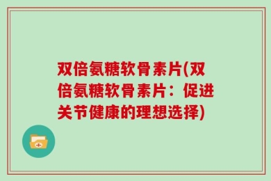 双倍氨糖软骨素片(双倍氨糖软骨素片：促进关节健康的理想选择)