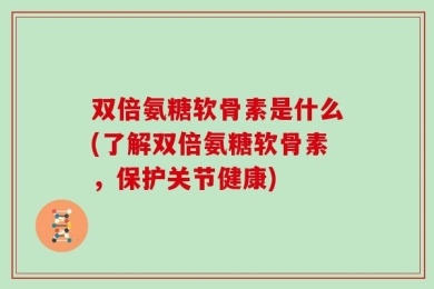 双倍氨糖软骨素是什么(了解双倍氨糖软骨素，保护关节健康)