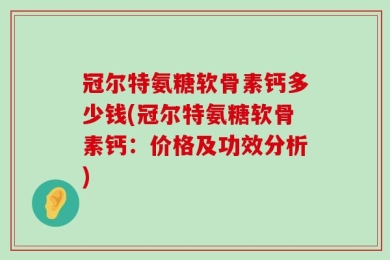 冠尔特氨糖软骨素钙多少钱(冠尔特氨糖软骨素钙：价格及功效分析)